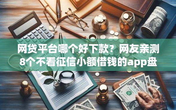 网贷平台哪个好下款？网友亲测8个不看征信小额借钱的app盘点