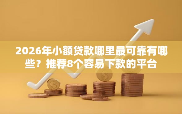2026年小额贷款哪里最可靠有哪些？推荐8个容易下款的平台