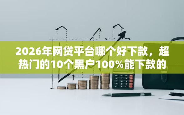 2026年网贷平台哪个好下款，超热门的10个黑户100%能下款的平台推荐