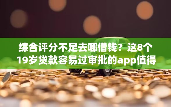 综合评分不足去哪借钱？这8个19岁贷款容易过审批的app值得一试