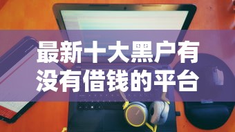 最新十大黑户有没有借钱的平台，专治不看征信的贷款平台