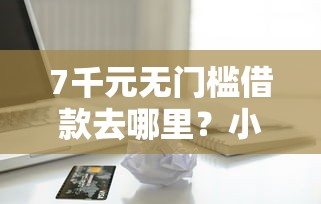 7千元无门槛借款去哪里？小额贷款哪里最可靠看这5个平台