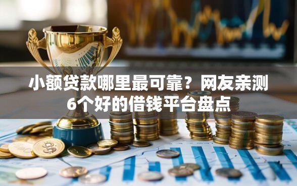 小额贷款哪里最可靠？网友亲测6个好的借钱平台盘点