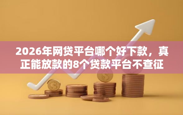 2026年网贷平台哪个好下款，真正能放款的8个贷款平台不查征信推荐
