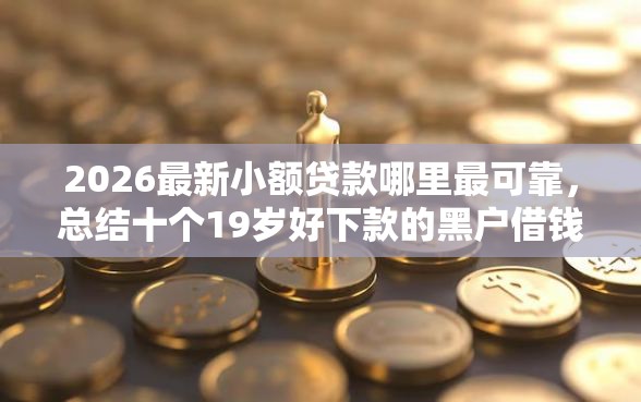 2026最新小额贷款哪里最可靠,总结十个19岁好下款的黑户借钱平台! 2026最新小额贷款哪里最可靠,总结十个19岁好下款的黑户借钱平台!