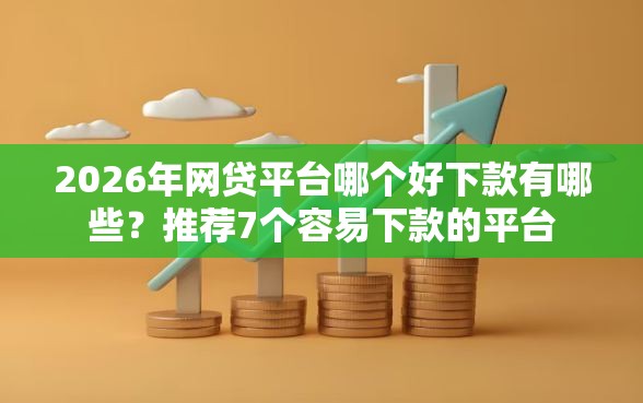 2026年网贷平台哪个好下款有哪些？推荐7个容易下款的平台