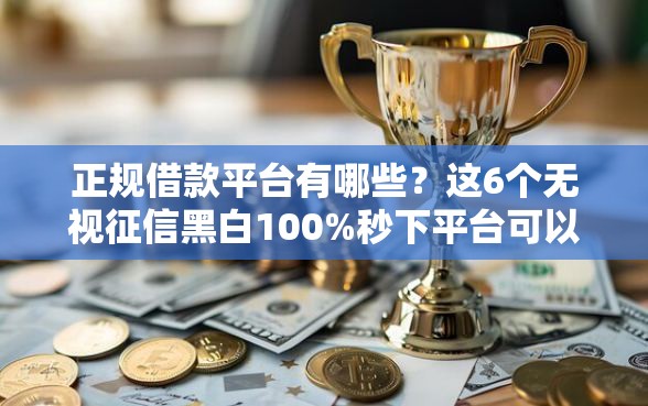 正规借款平台有哪些？这6个无视征信黑白100%秒下平台可以试试
