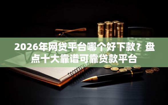 2026年网贷平台哪个好下款？盘点十大靠谱可靠贷款平台