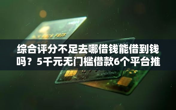 综合评分不足去哪借钱能借到钱吗？5千元无门槛借款6个平台推荐