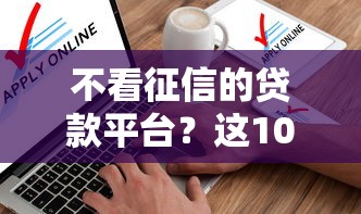 不看征信的贷款平台？这10个不查征信借贷软件值得一试