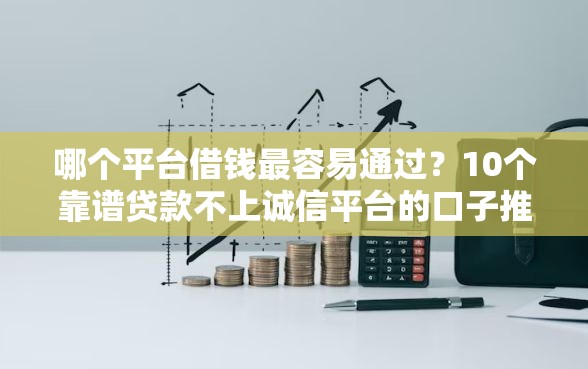 哪个平台借钱最容易通过？10个靠谱贷款不上诚信平台的口子推荐