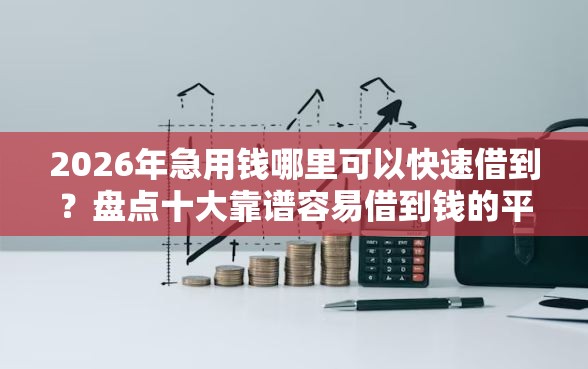2026年急用钱哪里可以快速借到？盘点十大靠谱容易借到钱的平台