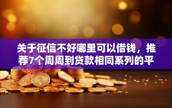 关于征信不好哪里可以借钱，推荐7个周周到贷款相同系列的平台给你