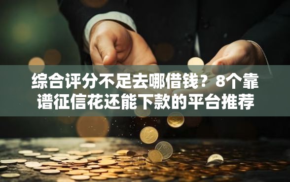 综合评分不足去哪借钱？8个靠谱征信花还能下款的平台推荐