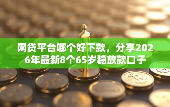 网贷平台哪个好下款，分享2026年最新8个65岁稳放款口子