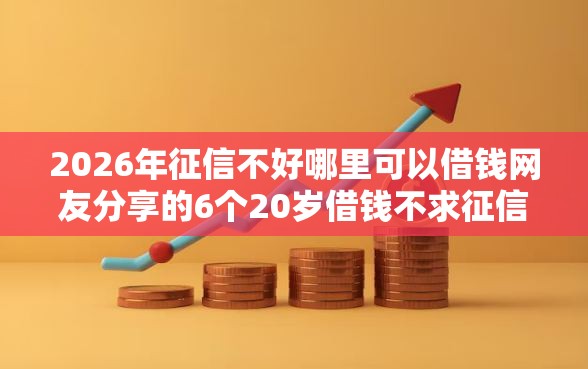 2026年征信不好哪里可以借钱网友分享的6个20岁借钱不求征信速借平台我觉得不错！