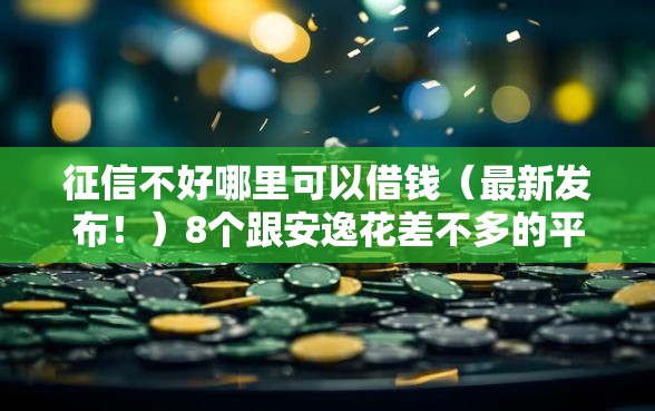 征信不好哪里可以借钱(最新发布!)8个跟安逸花差不多的平台 征信不好哪里可以借钱(最新发布!)8个跟安逸花差不多的平台