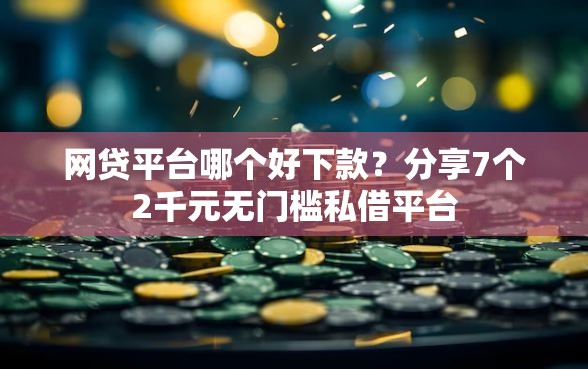 网贷平台哪个好下款？分享7个2千元无门槛私借平台