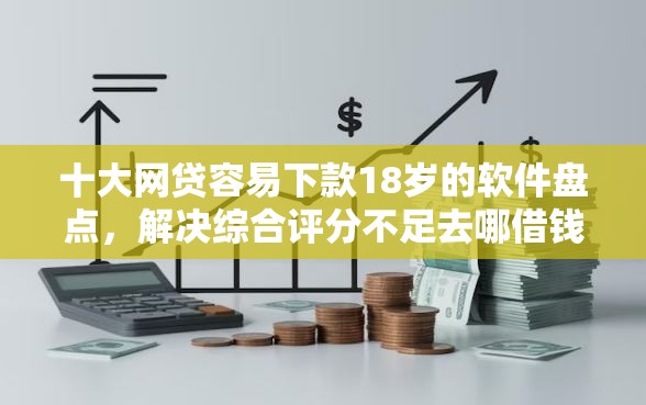 十大网贷容易下款18岁的软件盘点，解决综合评分不足去哪借钱的问题