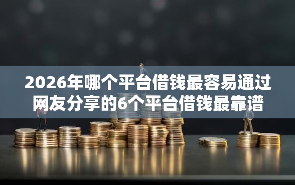 2026年哪个平台借钱最容易通过网友分享的6个平台借钱最靠谱我觉得不错！