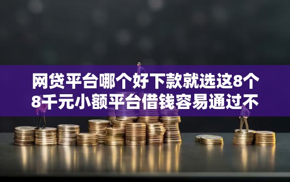 网贷平台哪个好下款就选这8个8千元小额平台借钱容易通过不看征信