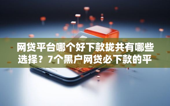 网贷平台哪个好下款拢共有哪些选择？7个黑户网贷必下款的平台详解