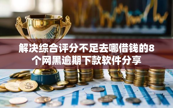 解决综合评分不足去哪借钱的8个网黑逾期下款软件分享