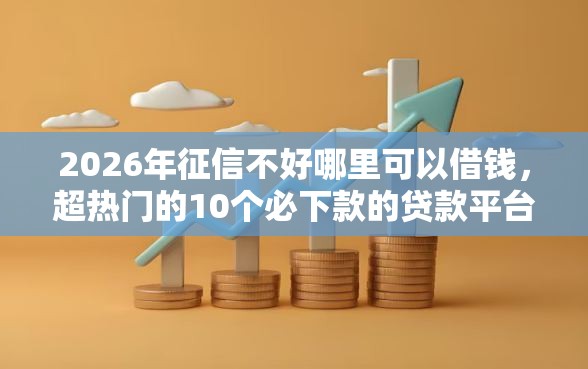 2026年征信不好哪里可以借钱，超热门的10个必下款的贷款平台推荐