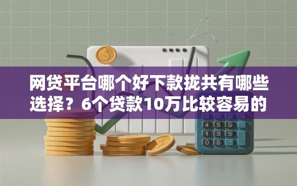 网贷平台哪个好下款拢共有哪些选择？6个贷款10万比较容易的口子详解