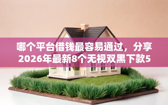 哪个平台借钱最容易通过，分享2026年最新8个无视双黑下款5000的口子