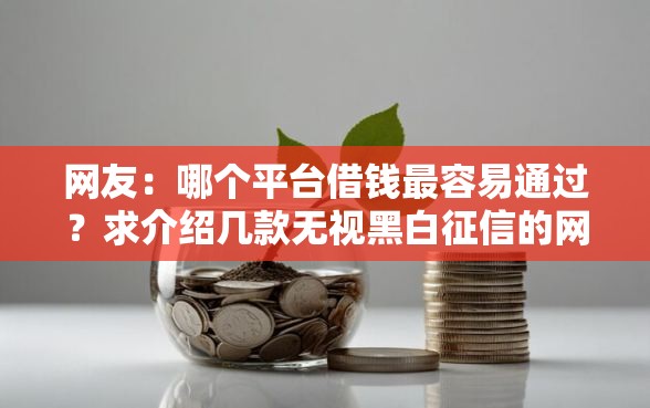 网友：哪个平台借钱最容易通过？求介绍几款无视黑白征信的网贷