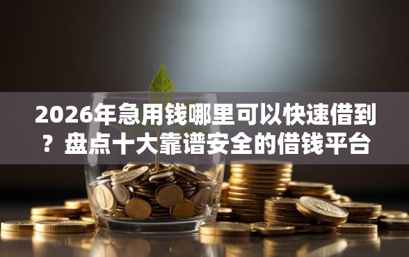 2026年急用钱哪里可以快速借到？盘点十大靠谱安全的借钱平台