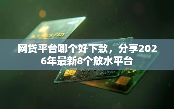 网贷平台哪个好下款，分享2026年最新8个放水平台