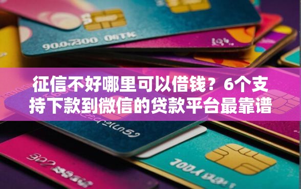 征信不好哪里可以借钱？6个支持下款到微信的贷款平台最靠谱