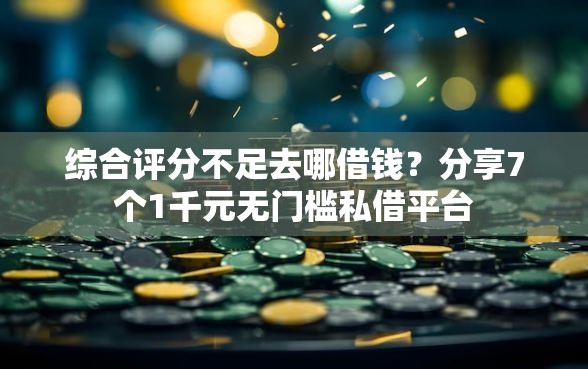 综合评分不足去哪借钱？分享7个1千元无门槛私借平台