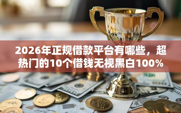 2026年正规借款平台有哪些，超热门的10个借钱无视黑白100%秒下口子推荐