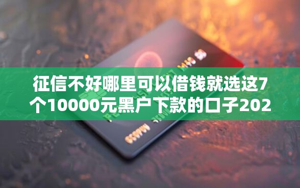 征信不好哪里可以借钱就选这7个10000元黑户下款的口子2025