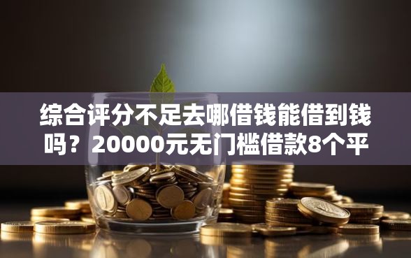 综合评分不足去哪借钱能借到钱吗？20000元无门槛借款8个平台推荐