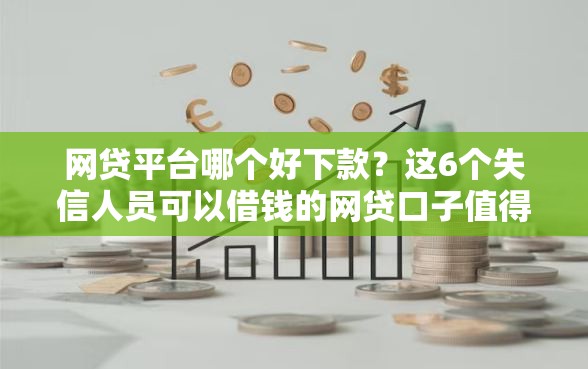 网贷平台哪个好下款？这6个失信人员可以借钱的网贷口子值得一试