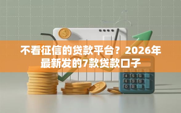 不看征信的贷款平台？2026年最新发的7款贷款口子