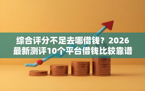 综合评分不足去哪借钱？2026最新测评10个平台借钱比较靠谱