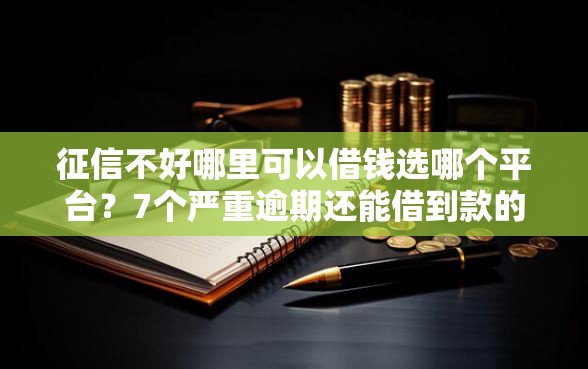 征信不好哪里可以借钱选哪个平台？7个严重逾期还能借到款的平台推荐