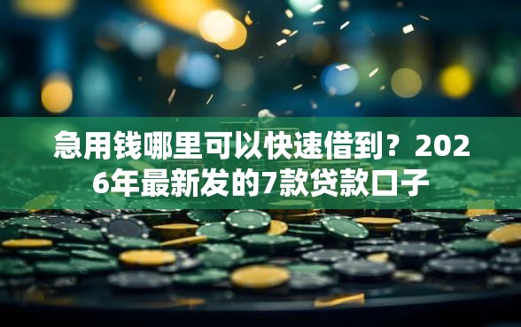 急用钱哪里可以快速借到？2026年最新发的7款贷款口子
