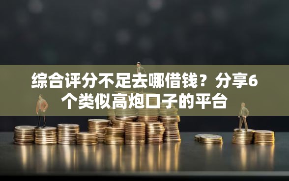 综合评分不足去哪借钱？分享6个类似高炮口子的平台