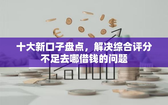 十大新口子盘点，解决综合评分不足去哪借钱的问题