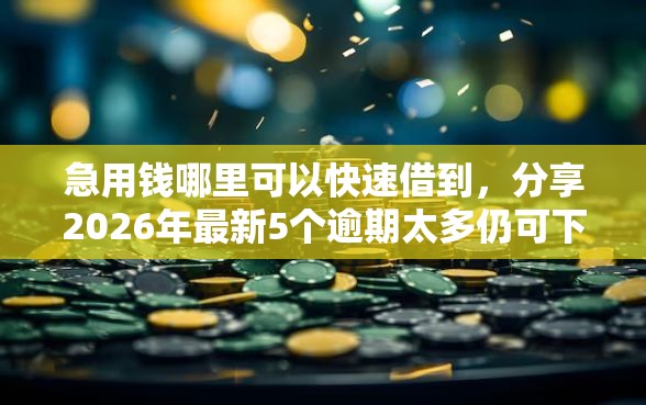 急用钱哪里可以快速借到，分享2026年最新5个逾期太多仍可下款的软件