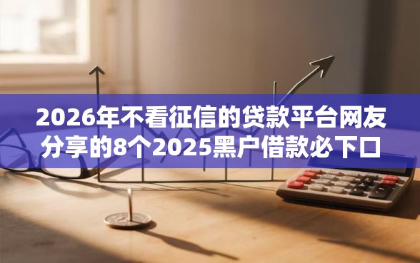 2026年不看征信的贷款平台网友分享的8个2025黑户借款必下口子我觉得不错！
