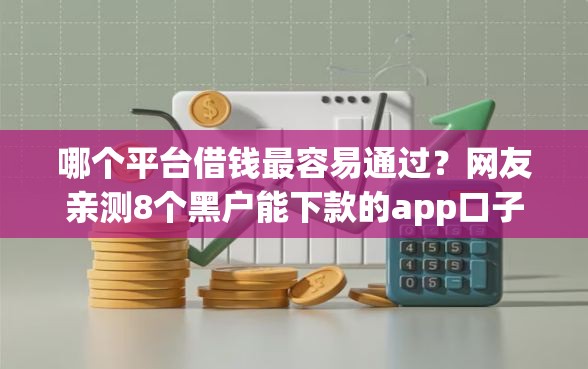 哪个平台借钱最容易通过？网友亲测8个黑户能下款的app口子入口盘点