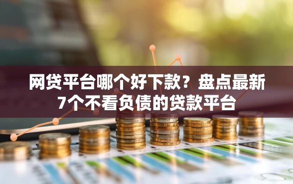 网贷平台哪个好下款？盘点最新7个不看负债的贷款平台