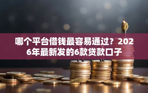 哪个平台借钱最容易通过？2026年最新发的6款贷款口子